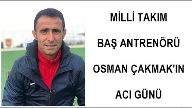 OSMAN ÇAKMAK’IN ACI GÜNÜ